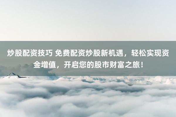 炒股配资技巧 免费配资炒股新机遇，轻松实现资金增值，开启您的股市财富之旅！