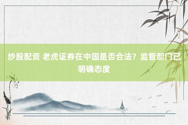 炒股配资 老虎证券在中国是否合法？监管部门已明确态度