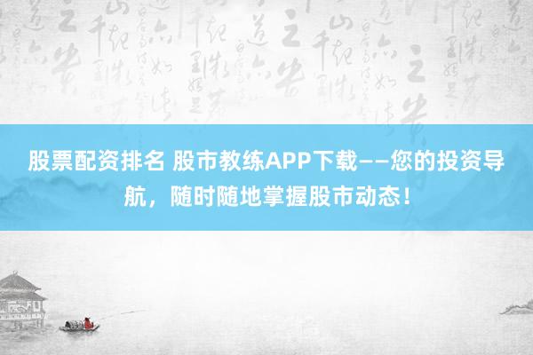 股票配资排名 股市教练APP下载——您的投资导航，随时随地掌握股市动态！
