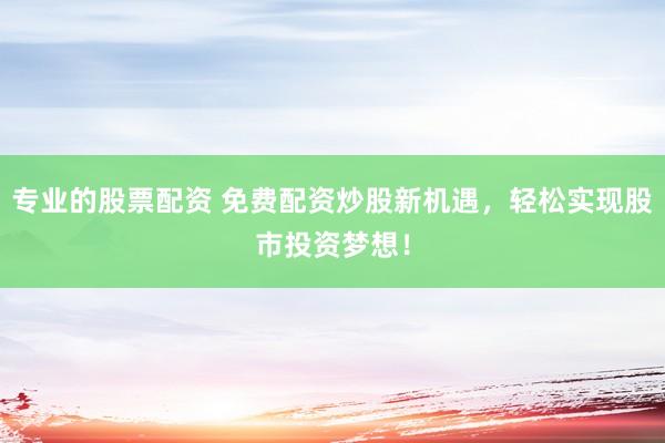 专业的股票配资 免费配资炒股新机遇，轻松实现股市投资梦想！