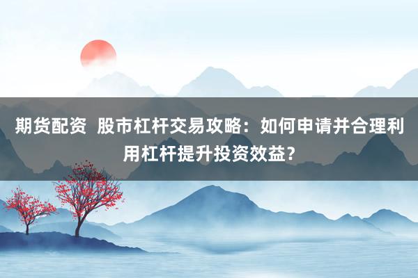 期货配资  股市杠杆交易攻略：如何申请并合理利用杠杆提升投资效益？