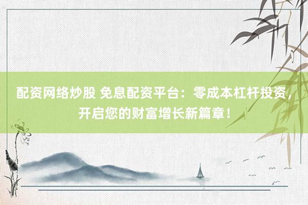配资网络炒股 免息配资平台：零成本杠杆投资，开启您的财富增长新篇章！