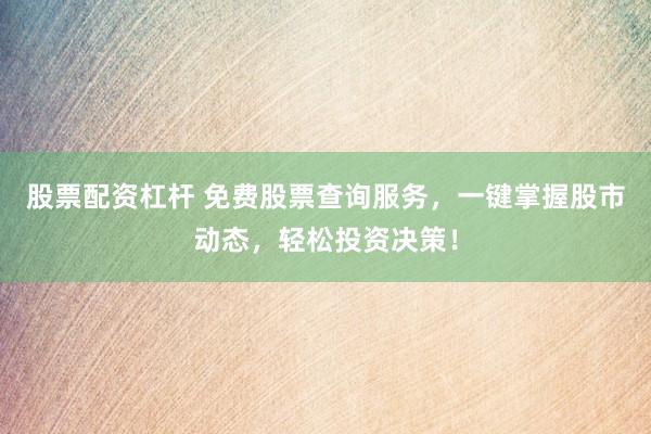 股票配资杠杆 免费股票查询服务，一键掌握股市动态，轻松投资决策！