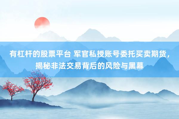 有杠杆的股票平台 军官私授账号委托买卖期货，揭秘非法交易背后的风险与黑幕