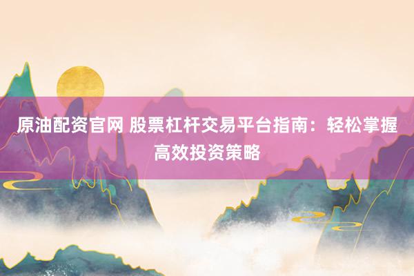 原油配资官网 股票杠杆交易平台指南：轻松掌握高效投资策略