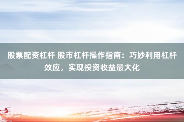 股票配资杠杆 股市杠杆操作指南：巧妙利用杠杆效应，实现投资收益最大化