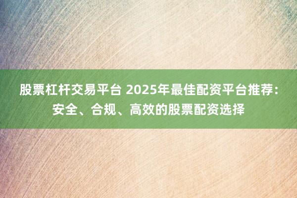 股票杠杆交易平台 2025年最佳配资平台推荐：安全、合规、高效的股票配资选择