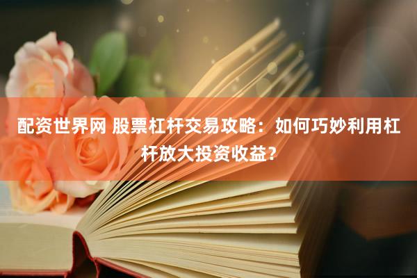 配资世界网 股票杠杆交易攻略：如何巧妙利用杠杆放大投资收益？