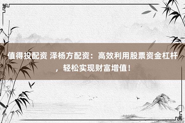 值得投配资 泽杨方配资：高效利用股票资金杠杆，轻松实现财富增值！