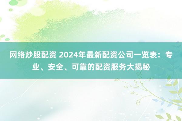 网络炒股配资 2024年最新配资公司一览表：专业、安全、可靠的配资服务大揭秘