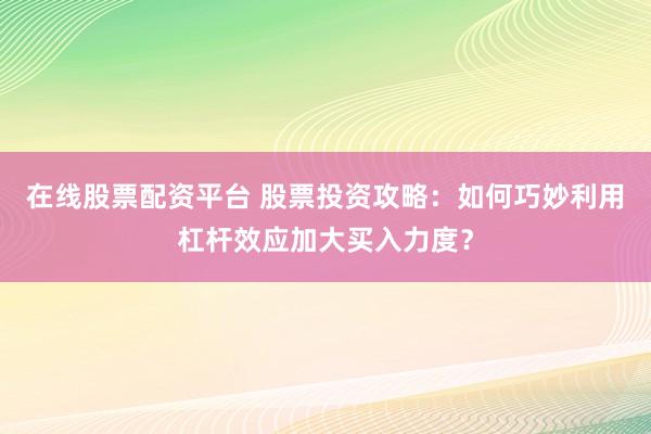 在线股票配资平台 股票投资攻略：如何巧妙利用杠杆效应加大买入力度？