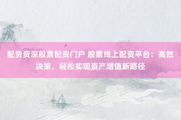 配资资深股票配资门户 股票线上配资平台：高效决策，轻松实现资产增值新路径