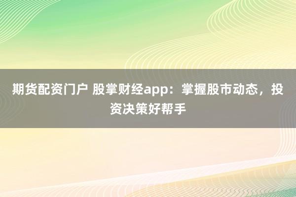 期货配资门户 股掌财经app：掌握股市动态，投资决策好帮手