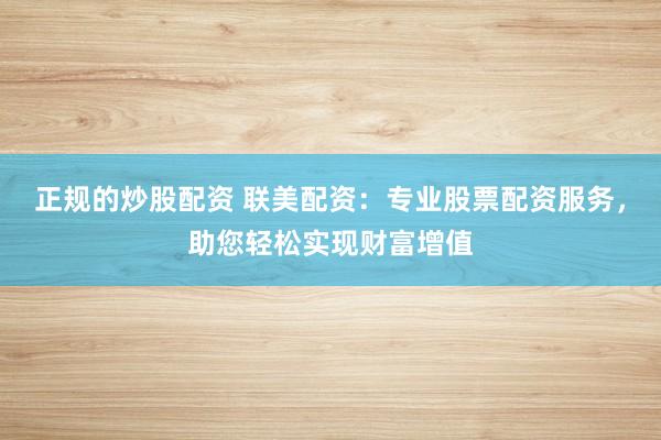 正规的炒股配资 联美配资：专业股票配资服务，助您轻松实现财富增值