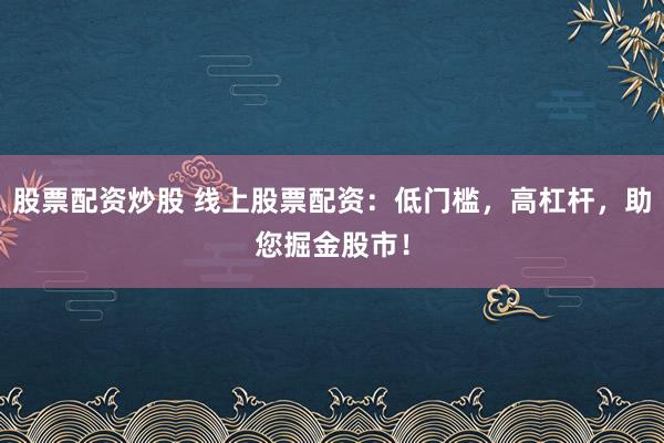 股票配资炒股 线上股票配资：低门槛，高杠杆，助您掘金股市！