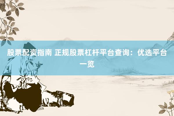 股票配资指南 正规股票杠杆平台查询：优选平台一览
