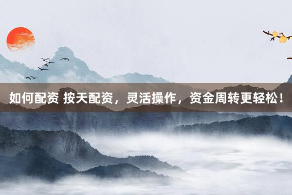 如何配资 按天配资，灵活操作，资金周转更轻松！
