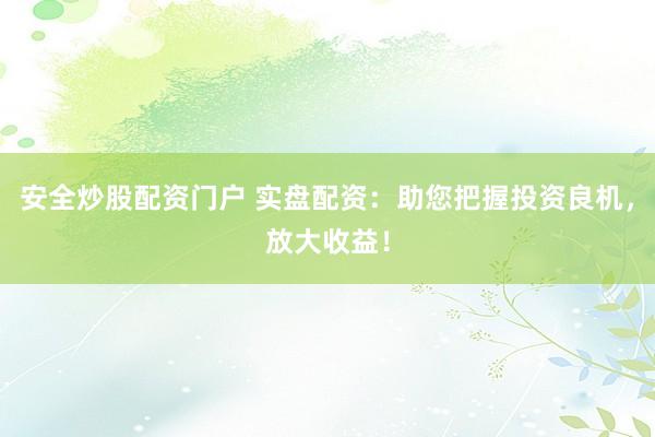 安全炒股配资门户 实盘配资：助您把握投资良机，放大收益！