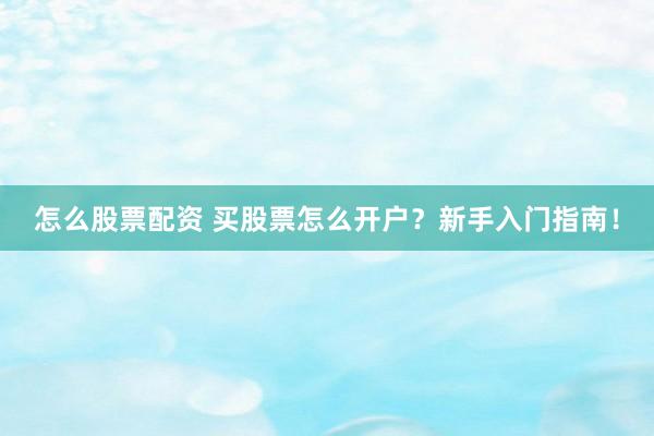 怎么股票配资 买股票怎么开户？新手入门指南！