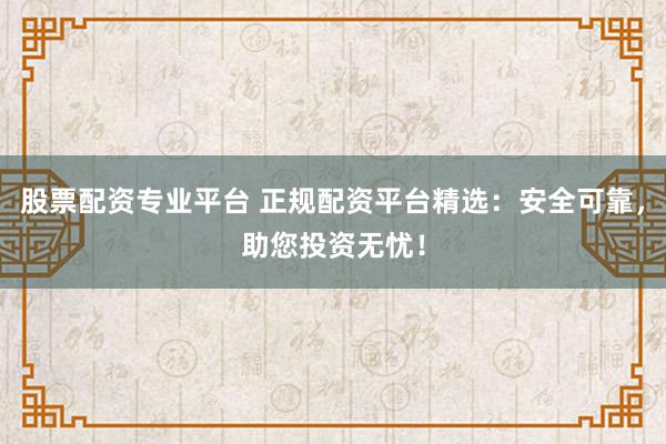 股票配资专业平台 正规配资平台精选：安全可靠，助您投资无忧！