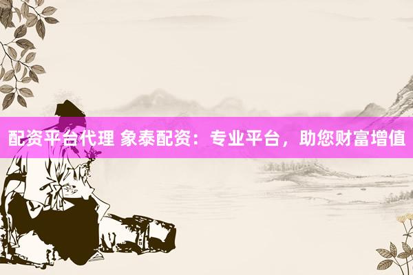配资平台代理 象泰配资：专业平台，助您财富增值
