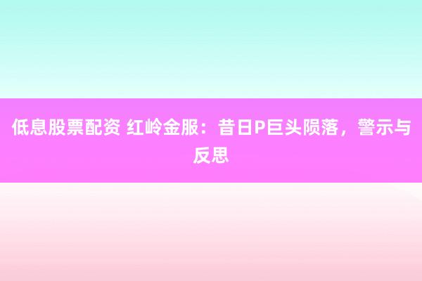 低息股票配资 红岭金服：昔日P巨头陨落，警示与反思