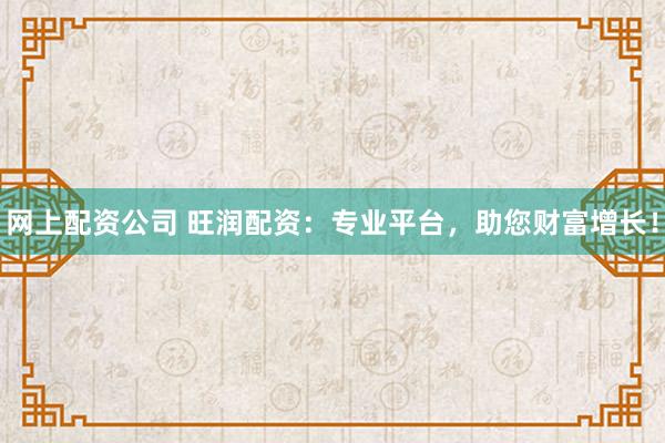 网上配资公司 旺润配资：专业平台，助您财富增长！