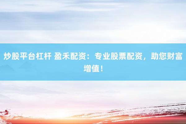 炒股平台杠杆 盈禾配资：专业股票配资，助您财富增值！