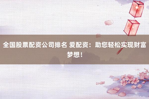 全国股票配资公司排名 爱配资：助您轻松实现财富梦想！