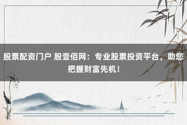 股票配资门户 股壹佰网：专业股票投资平台，助您把握财富先机！