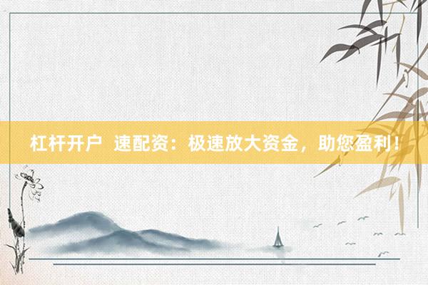 杠杆开户  速配资：极速放大资金，助您盈利！