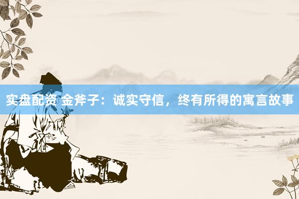 实盘配资 金斧子：诚实守信，终有所得的寓言故事