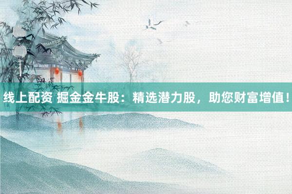 线上配资 掘金金牛股：精选潜力股，助您财富增值！