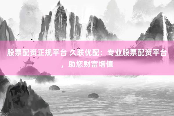 股票配资正规平台 久联优配：专业股票配资平台，助您财富增值