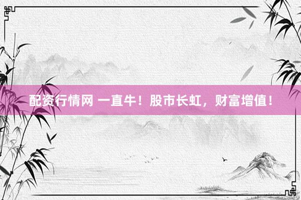 配资行情网 一直牛！股市长虹，财富增值！