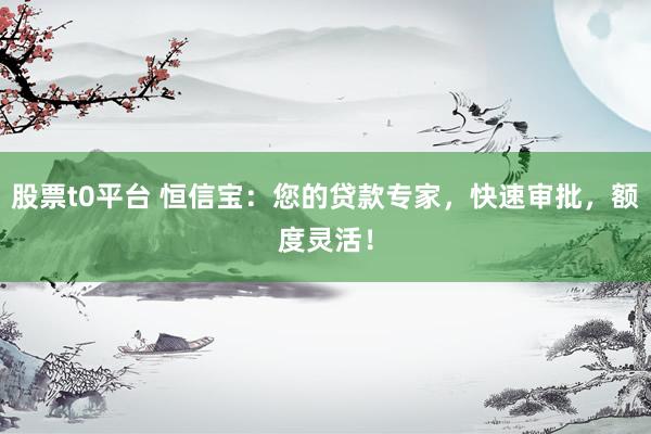股票t0平台 恒信宝：您的贷款专家，快速审批，额度灵活！