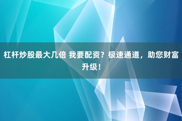 杠杆炒股最大几倍 我要配资？极速通道，助您财富升级！