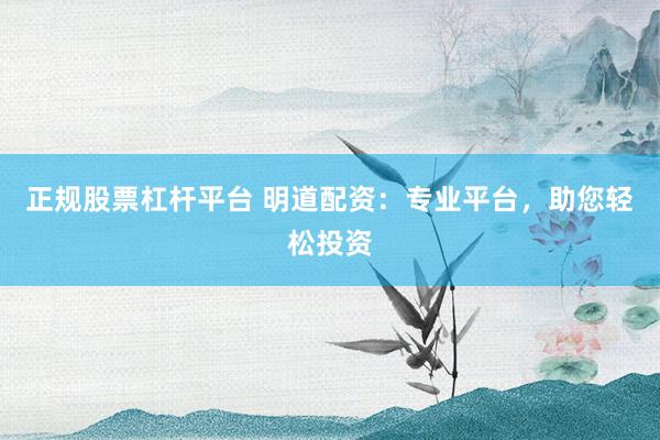 正规股票杠杆平台 明道配资：专业平台，助您轻松投资