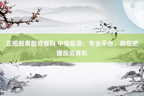 正规股票配资官网 中信配资：专业平台，助您把握投资良机