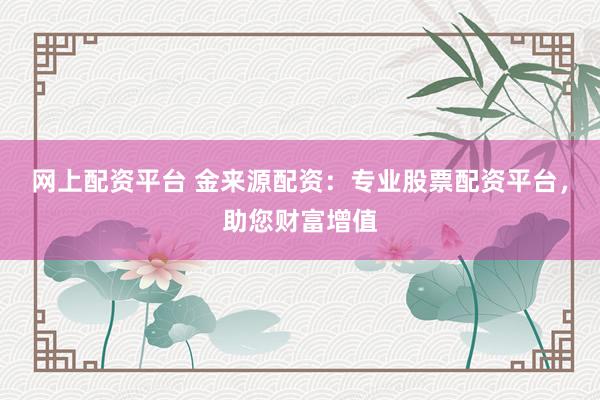 网上配资平台 金来源配资：专业股票配资平台，助您财富增值