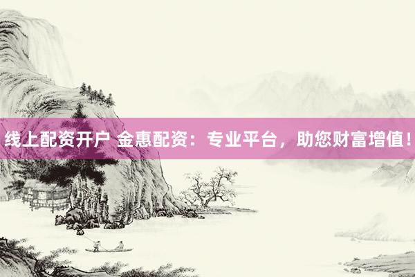 线上配资开户 金惠配资：专业平台，助您财富增值！