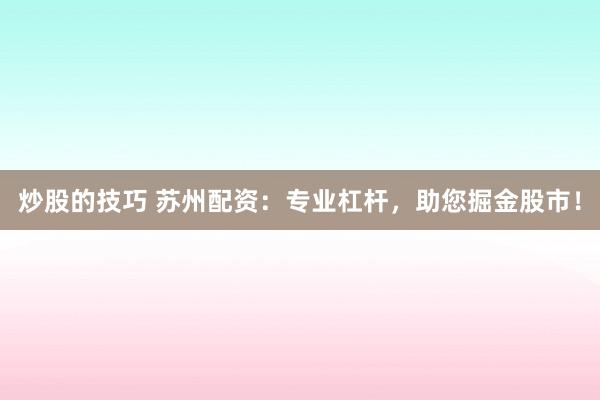 炒股的技巧 苏州配资：专业杠杆，助您掘金股市！