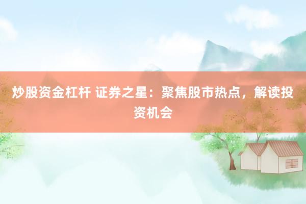 炒股资金杠杆 证券之星：聚焦股市热点，解读投资机会