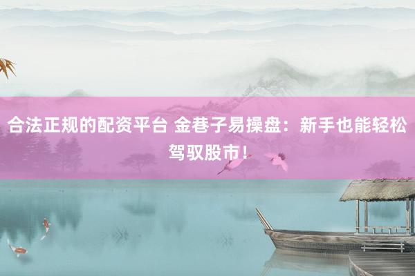 合法正规的配资平台 金巷子易操盘：新手也能轻松驾驭股市！