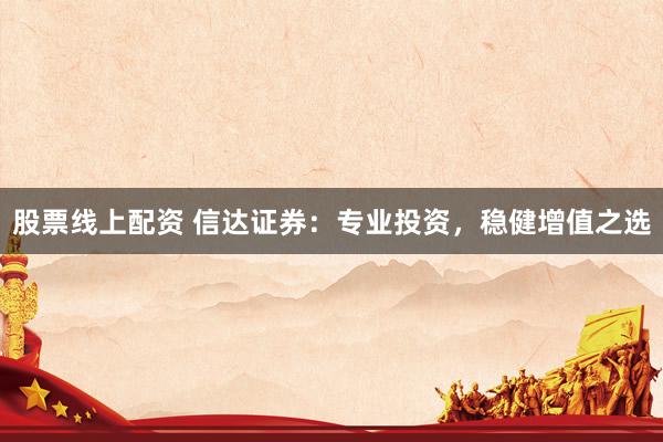 股票线上配资 信达证券：专业投资，稳健增值之选