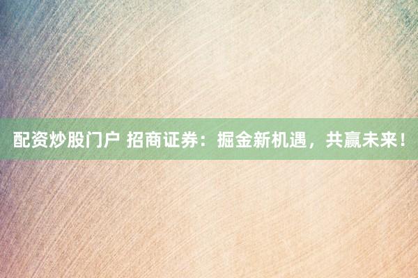 配资炒股门户 招商证券：掘金新机遇，共赢未来！