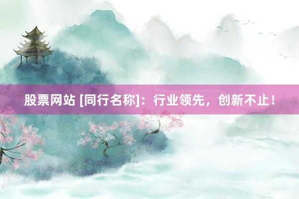 股票网站 [同行名称]：行业领先，创新不止！