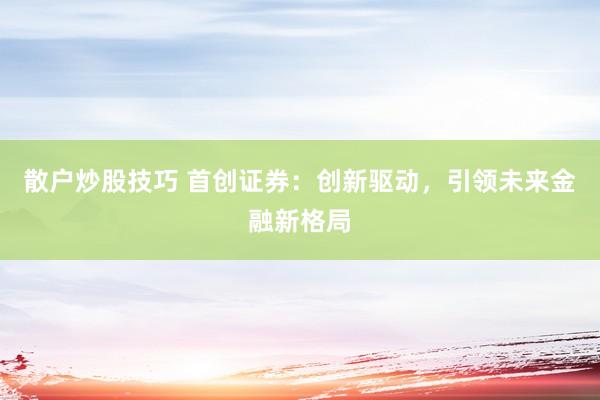 散户炒股技巧 首创证券：创新驱动，引领未来金融新格局