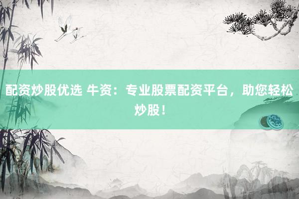 配资炒股优选 牛资：专业股票配资平台，助您轻松炒股！