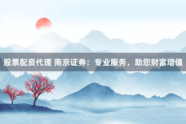 股票配资代理 南京证券：专业服务，助您财富增值